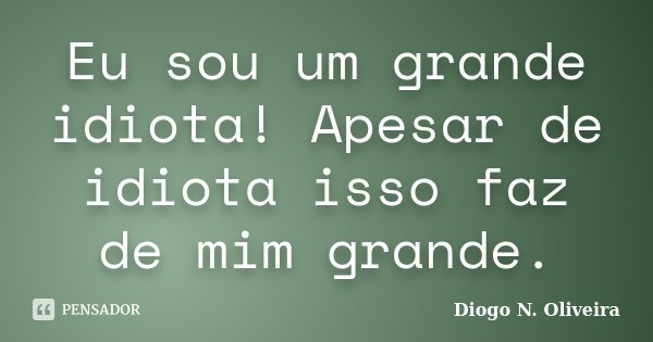 Eu sou um grande idiota! Apesar de idiota isso faz de mim grande.... Frase de Diogo N. Oliveira.