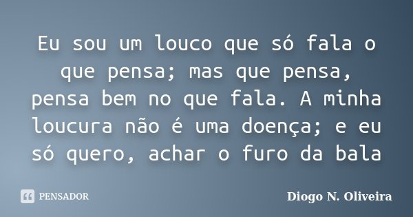 Eu sou um louco que só fala o que pensa; mas que pensa, pensa bem no que fala. A minha loucura não é uma doença; e eu só quero, achar o furo da bala... Frase de Diogo N. Oliveira.