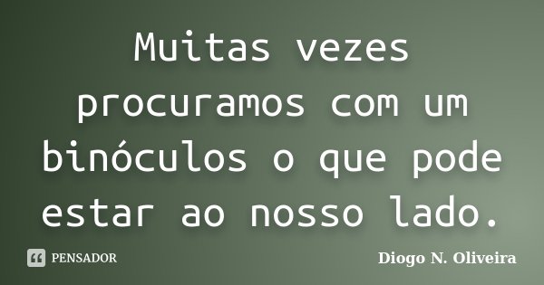 Muitas vezes procuramos com um binóculos o que pode estar ao nosso lado.... Frase de Diogo N. Oliveira.