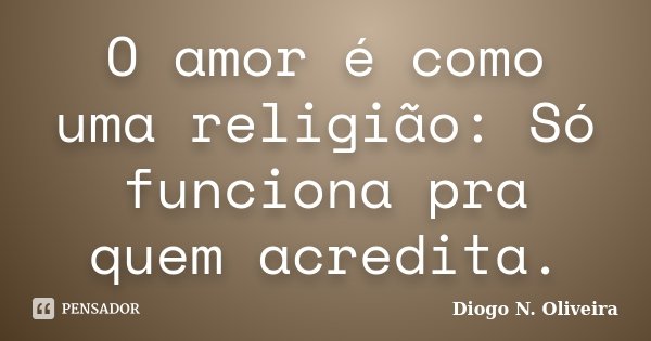O amor é como uma religião: Só funciona pra quem acredita.... Frase de Diogo N. Oliveira.