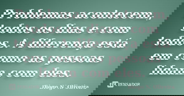 Problemas acontecem, todos os dias e com todos. A diferença está em como as pessoas lidam com eles.... Frase de Diogo N. Oliveira.