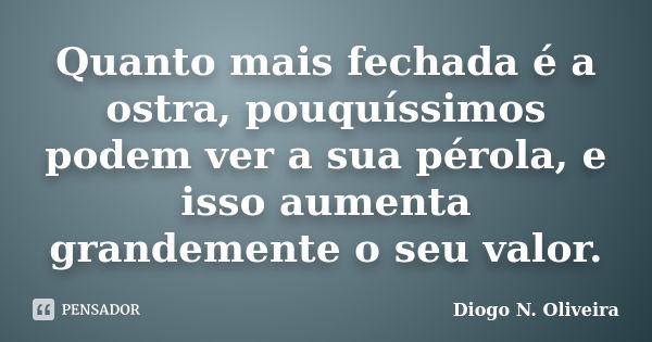 Quanto mais fechada é a ostra, pouquíssimos podem ver a sua pérola, e isso aumenta grandemente o seu valor.... Frase de Diogo N. Oliveira.