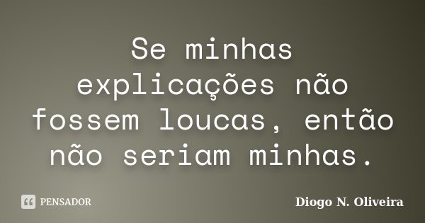 Se minhas explicações não fossem loucas, então não seriam minhas.... Frase de Diogo N. Oliveira.