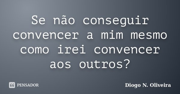 Se não conseguir convencer a mim mesmo como irei convencer aos outros?... Frase de Diogo N. Oliveira.