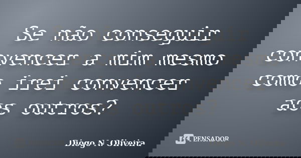 Se não conseguir convencer a mim mesmo como irei convencer aos outros?... Frase de Diogo N. Oliveira.