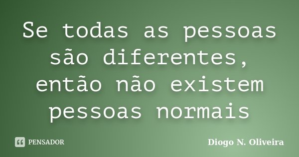 Se todas as pessoas são diferentes, então não existem pessoas normais... Frase de Diogo N. Oliveira.