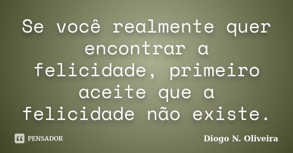 Se você realmente quer encontrar a felicidade, primeiro aceite que a felicidade não existe.... Frase de Diogo N. Oliveira.