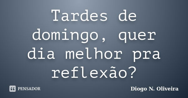 Tardes de domingo, quer dia melhor pra reflexão?... Frase de Diogo N. Oliveira.