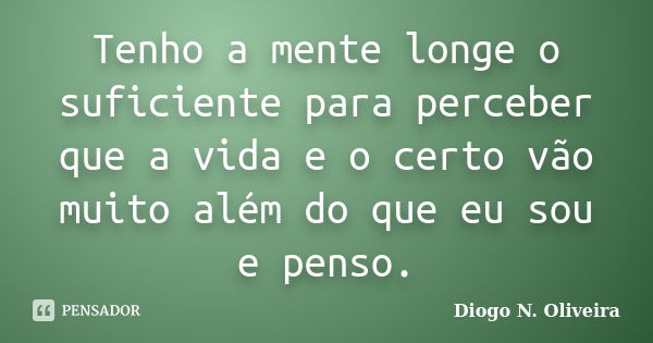 Tenho a mente longe o suficiente para perceber que a vida e o certo vão muito além do que eu sou e penso.... Frase de Diogo N. Oliveira.