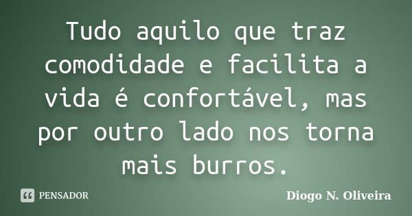 Tudo aquilo que traz comodidade e facilita a vida é confortável, mas por outro lado nos torna mais burros.... Frase de Diogo N. Oliveira.