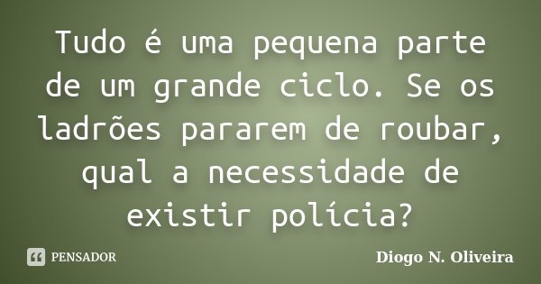 Tudo é uma pequena parte de um grande ciclo. Se os ladrões pararem de roubar, qual a necessidade de existir polícia?... Frase de Diogo N. Oliveira.