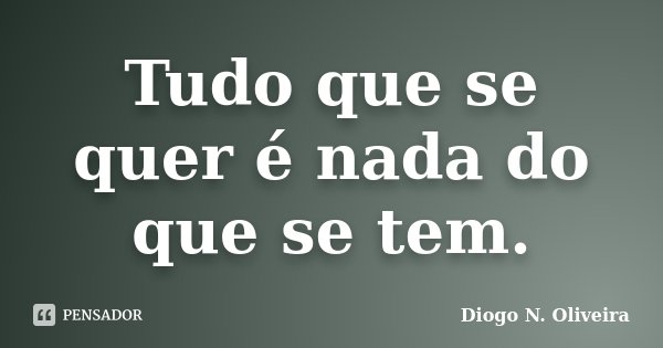 Tudo que se quer é nada do que se tem.... Frase de Diogo N. Oliveira.