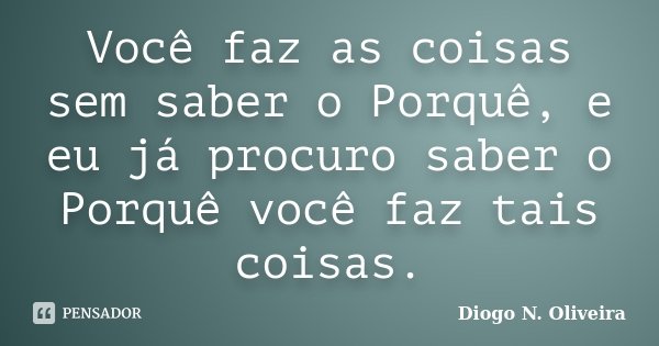 Você faz as coisas sem saber o Porquê, e eu já procuro saber o Porquê você faz tais coisas.... Frase de Diogo N. Oliveira.