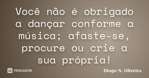 Você não é obrigado a dançar conforme a música; afaste-se, procure ou crie a sua própria!... Frase de Diogo N. Oliveira.