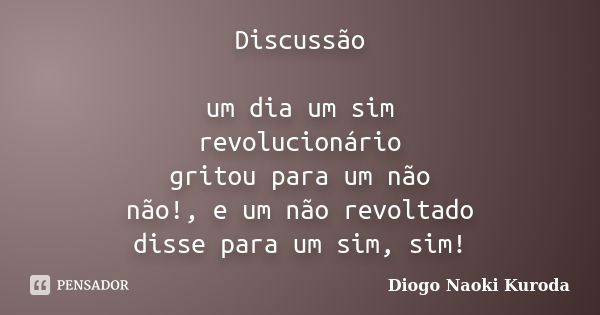 Discussão um dia um sim revolucionário gritou para um não não!, e um não revoltado disse para um sim, sim!... Frase de Diogo Naoki Kuroda.