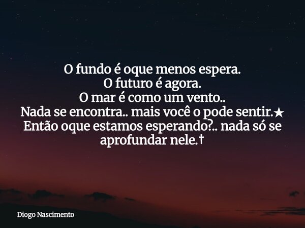 O fundo é oque menos espera. O futuro é agora. O mar é como um vento.. Nada se encontra.. mais você o pode sentir.★ Então oque estamos esperando?.. nada só se a... Frase de Diogo Nascimento.