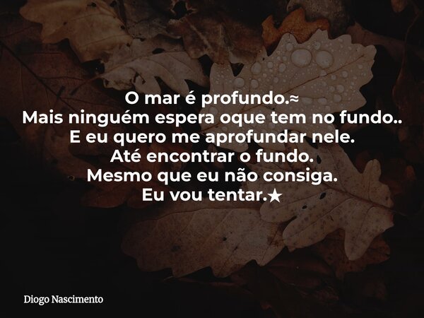 O mar é profundo.≈ Mais ninguém espera oque tem no fundo.. E eu quero me aprofundar nele. Até encontrar o fundo. Mesmo que eu não consiga. Eu vou tentar.★... Frase de Diogo Nascimento.
