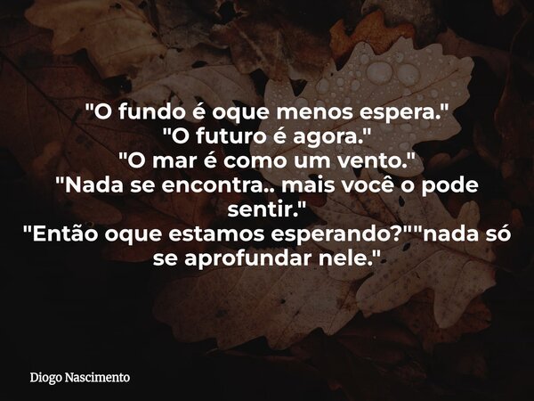 "O fundo é oque menos espera." "O futuro é agora." "O mar é como um vento." "Nada se encontra.. mais você o pode sentir.&quot... Frase de Diogo Nascimento.