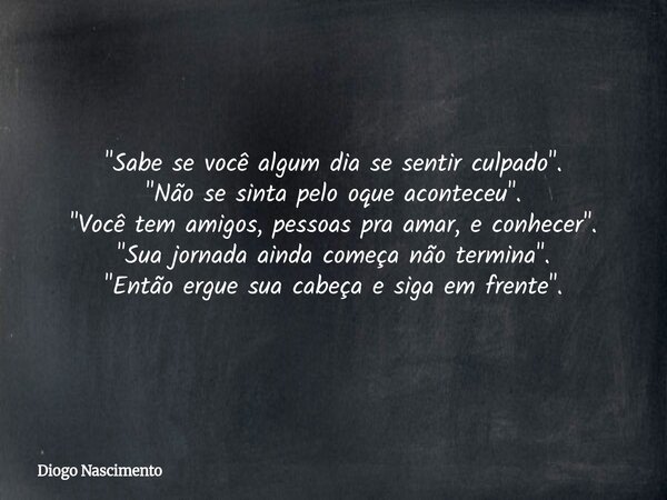 "Sabe se você algum dia se sentir culpado". "Não se sinta pelo oque aconteceu". "Você tem amigos, pessoas pra amar, e conhecer". &... Frase de Diogo Nascimento.