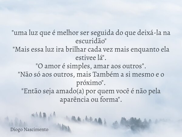 "uma luz que é melhor ser seguida do que deixá-la na escuridão" "Mais essa luz ira brilhar cada vez mais enquanto ela estivee lá". "O a... Frase de Diogo Nascimento.