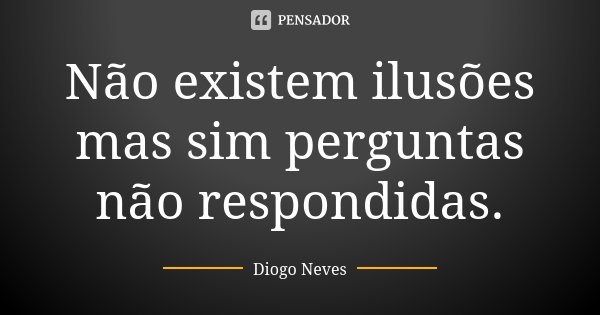Não existem ilusões mas sim perguntas não respondidas.... Frase de Diogo Neves.