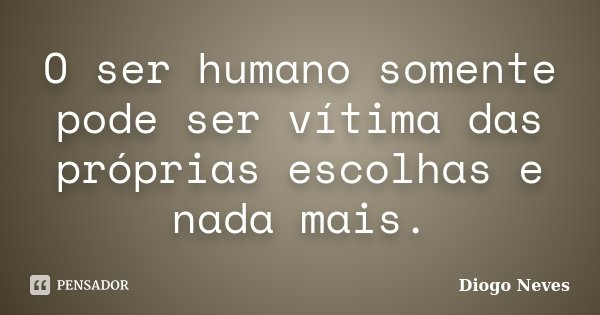 O ser humano somente pode ser vítima das próprias escolhas e nada mais.... Frase de Diogo Neves.