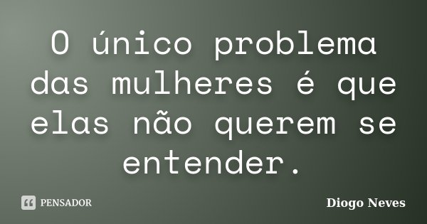 O único problema das mulheres é que elas não querem se entender.... Frase de Diogo Neves.