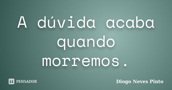 A dúvida acaba quando morremos.... Frase de Diogo Neves Pinto.