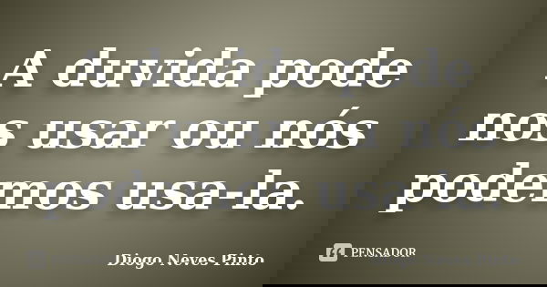 A duvida pode nos usar ou nós podemos usa-la.... Frase de Diogo Neves Pinto.