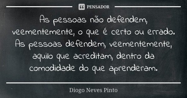 As pessoas não defendem, veementemente, o que é certo ou errado. As pessoas defendem, veementemente, aquilo que acreditam, dentro da comodidade do que aprendera... Frase de Diogo Neves Pinto.