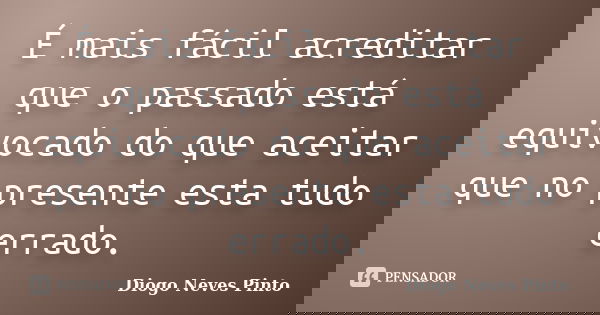 É mais fácil acreditar que o passado está equivocado do que aceitar que no presente esta tudo errado.... Frase de Diogo Neves Pinto.