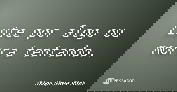 Lute por algo ou morra tentando.... Frase de Diogo Neves Pinto.