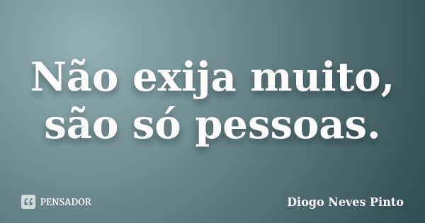 Não exija muito, são só pessoas.... Frase de Diogo Neves Pinto.