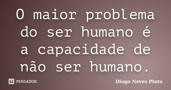 O maior problema do ser humano é a capacidade de não ser humano.... Frase de Diogo Neves Pinto.