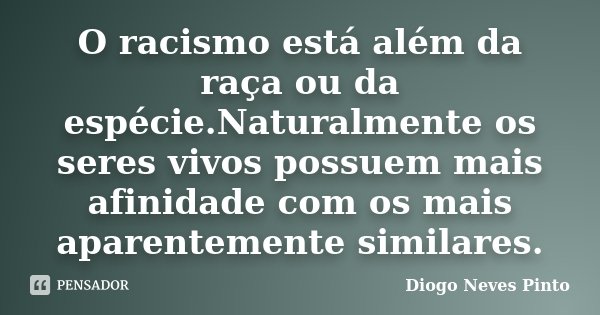 O racismo está além da raça ou da espécie.Naturalmente os seres vivos possuem mais afinidade com os mais aparentemente similares.... Frase de Diogo Neves Pinto.