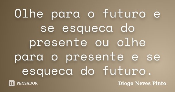 Olhe para o futuro e se esqueca do presente ou olhe para o presente e se esqueca do futuro.... Frase de Diogo Neves Pinto.