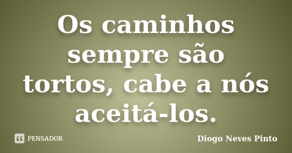 Os caminhos sempre são tortos, cabe a nós aceitá-los.... Frase de Diogo Neves Pinto.
