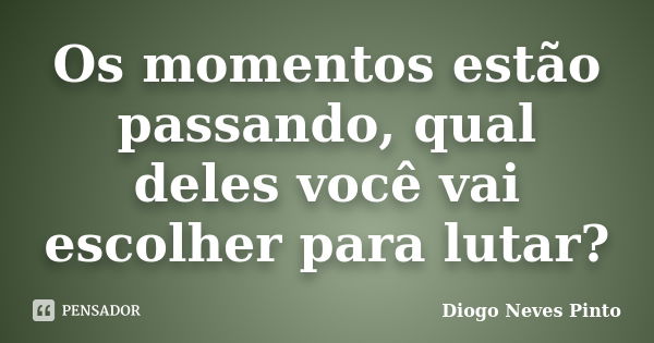 Os momentos estão passando, qual deles você vai escolher para lutar?... Frase de Diogo Neves Pinto.