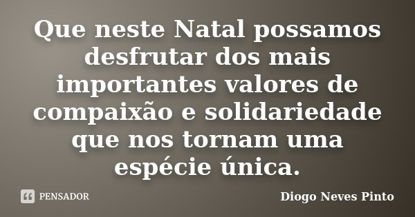 Que neste Natal possamos desfrutar dos mais importantes valores de compaixão e solidariedade que nos tornam uma espécie única.... Frase de Diogo Neves Pinto.