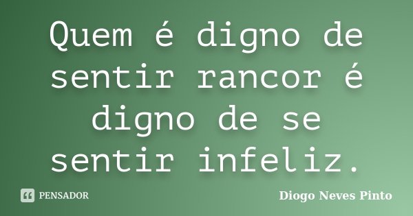 Quem é digno de sentir rancor é digno de se sentir infeliz.... Frase de Diogo Neves Pinto.