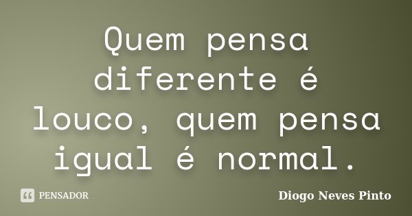 Quem pensa diferente é louco, quem pensa igual é normal.... Frase de Diogo Neves Pinto.