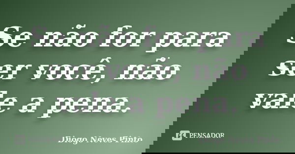 Se não for para ser você, não vale a pena.... Frase de Diogo Neves Pinto.