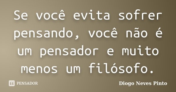 Se você evita sofrer pensando, você não é um pensador e muito menos um filósofo.... Frase de Diogo Neves Pinto.