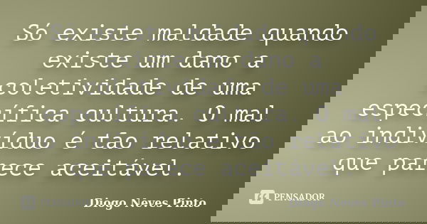 Só existe maldade quando existe um dano a coletividade de uma específica cultura. O mal ao indivíduo é tão relativo que parece aceitável.... Frase de Diogo Neves Pinto.