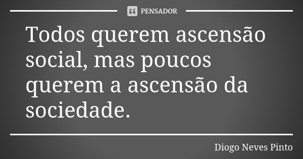 Todos querem ascensão social, mas poucos querem a ascensão da sociedade.... Frase de Diogo Neves Pinto.