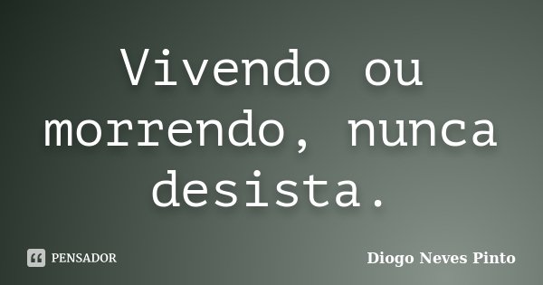 Vivendo ou morrendo, nunca desista.... Frase de Diogo Neves Pinto.