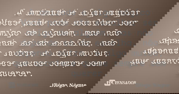 A amizade é algo mágico Você pode até escolher ser amigo de alguém, mas não depende só da escolha, não dependo outro, é algo mutuo, que acontece quase sempre se... Frase de Diogo Nogue.