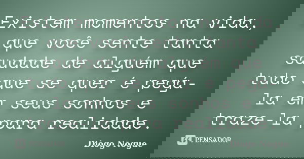 Existem momentos na vida, que você sente tanta saudade de alguém que tudo que se quer é pegá-la em seus sonhos e traze-la para realidade.... Frase de Diogo Nogue.