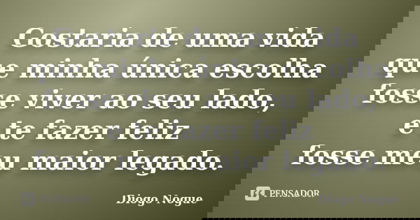 Gostaria de uma vida que minha única escolha fosse viver ao seu lado, e te fazer feliz fosse meu maior legado.... Frase de Diogo Nogue.
