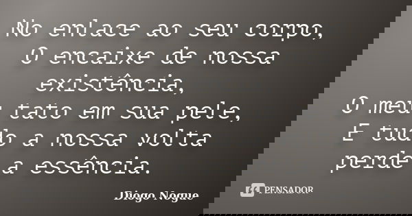 No enlace ao seu corpo, O encaixe de nossa existência, O meu tato em sua pele, E tudo a nossa volta perde a essência.... Frase de Diogo Nogue.